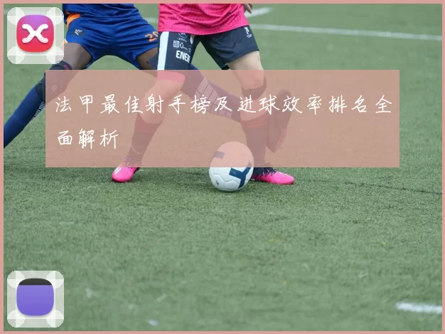 法甲最佳射手榜及进球效率排名全面解析